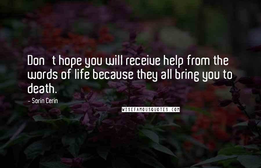 Sorin Cerin Quotes: Don't hope you will receive help from the words of life because they all bring you to death.