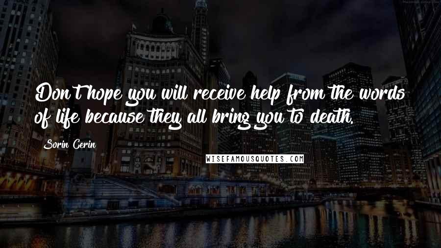 Sorin Cerin Quotes: Don't hope you will receive help from the words of life because they all bring you to death.