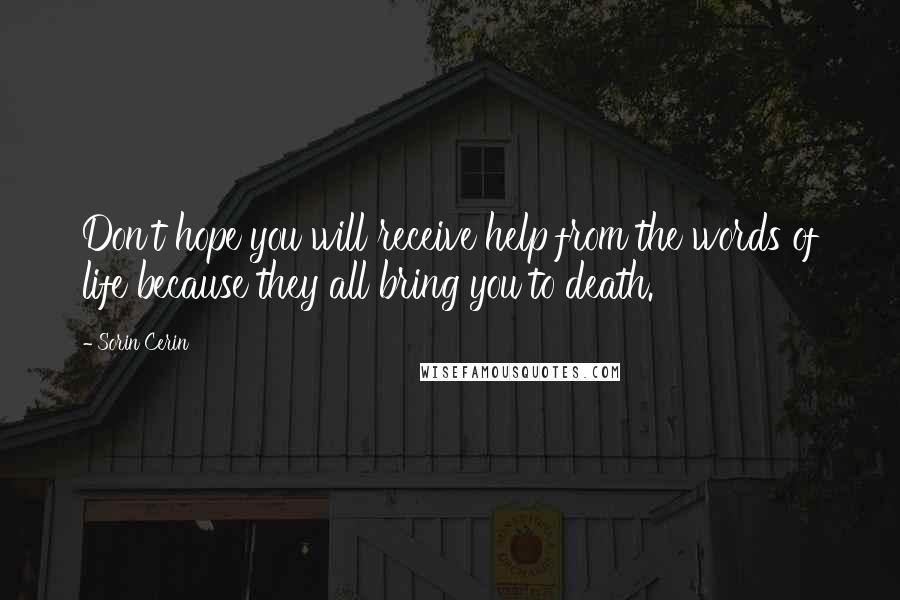 Sorin Cerin Quotes: Don't hope you will receive help from the words of life because they all bring you to death.