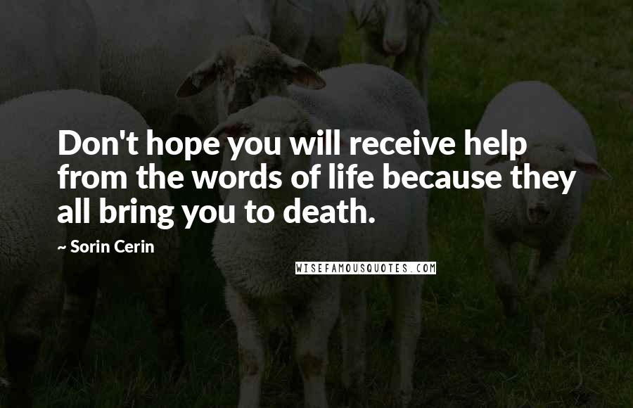 Sorin Cerin Quotes: Don't hope you will receive help from the words of life because they all bring you to death.