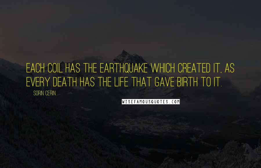 Sorin Cerin Quotes: Each coil has the earthquake which created it, as every death has the life that gave birth to it.