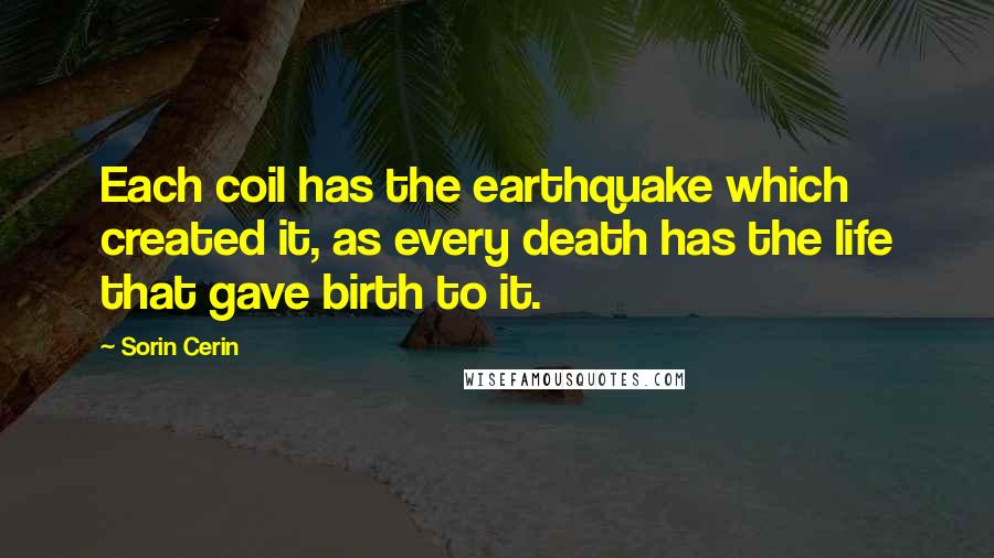Sorin Cerin Quotes: Each coil has the earthquake which created it, as every death has the life that gave birth to it.