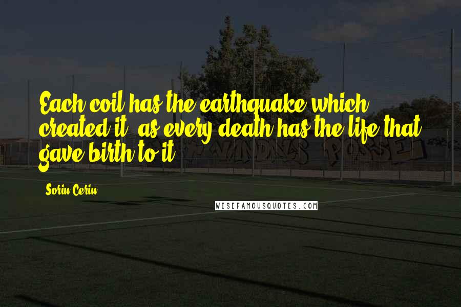 Sorin Cerin Quotes: Each coil has the earthquake which created it, as every death has the life that gave birth to it.