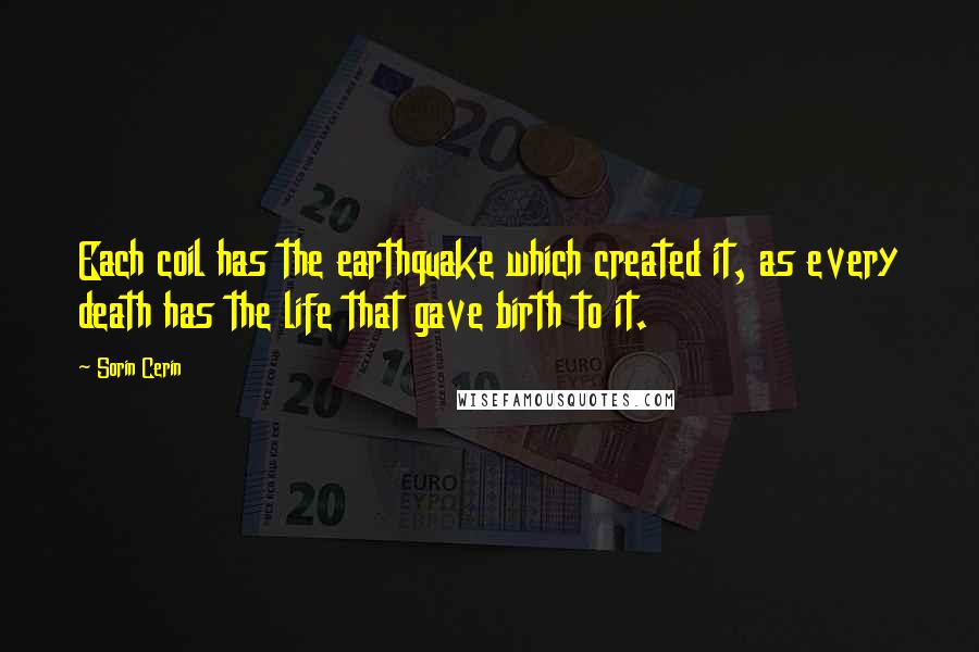 Sorin Cerin Quotes: Each coil has the earthquake which created it, as every death has the life that gave birth to it.