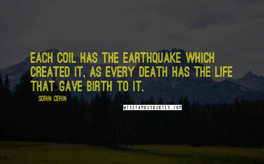 Sorin Cerin Quotes: Each coil has the earthquake which created it, as every death has the life that gave birth to it.