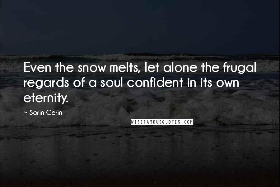 Sorin Cerin Quotes: Even the snow melts, let alone the frugal regards of a soul confident in its own eternity.