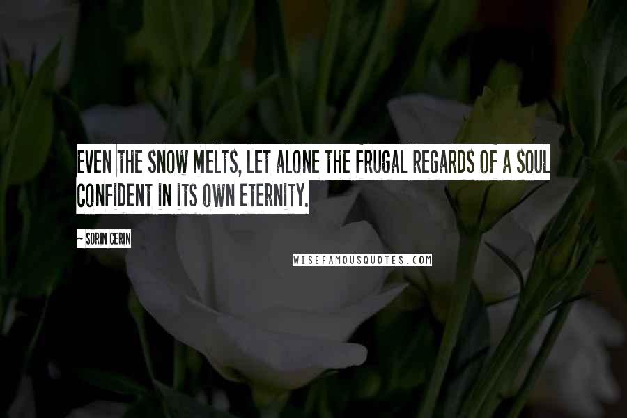 Sorin Cerin Quotes: Even the snow melts, let alone the frugal regards of a soul confident in its own eternity.