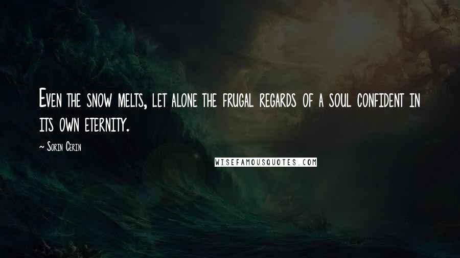 Sorin Cerin Quotes: Even the snow melts, let alone the frugal regards of a soul confident in its own eternity.