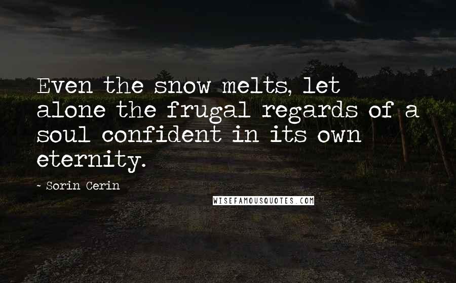 Sorin Cerin Quotes: Even the snow melts, let alone the frugal regards of a soul confident in its own eternity.