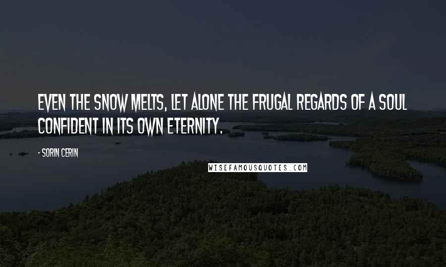 Sorin Cerin Quotes: Even the snow melts, let alone the frugal regards of a soul confident in its own eternity.