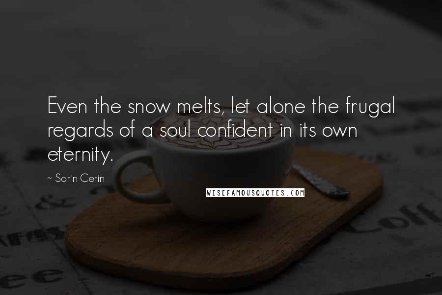Sorin Cerin Quotes: Even the snow melts, let alone the frugal regards of a soul confident in its own eternity.