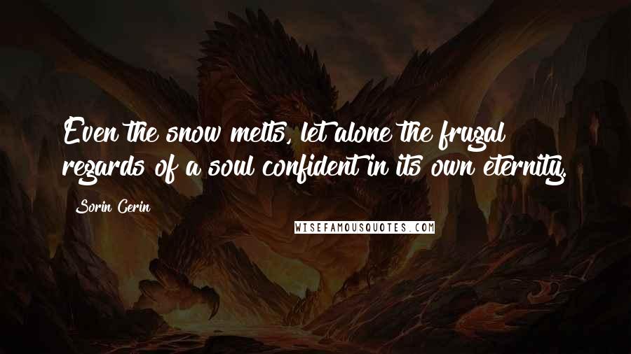 Sorin Cerin Quotes: Even the snow melts, let alone the frugal regards of a soul confident in its own eternity.