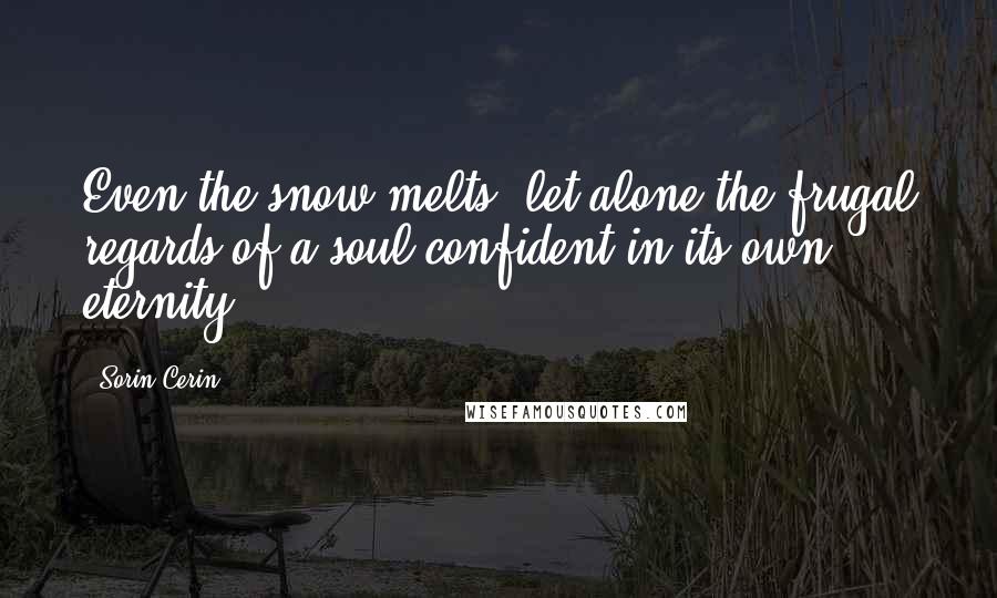 Sorin Cerin Quotes: Even the snow melts, let alone the frugal regards of a soul confident in its own eternity.