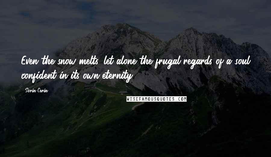 Sorin Cerin Quotes: Even the snow melts, let alone the frugal regards of a soul confident in its own eternity.