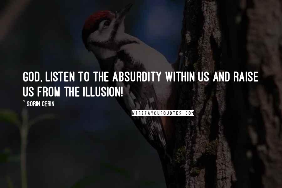 Sorin Cerin Quotes: God, listen to the absurdity within us and raise us from the illusion!