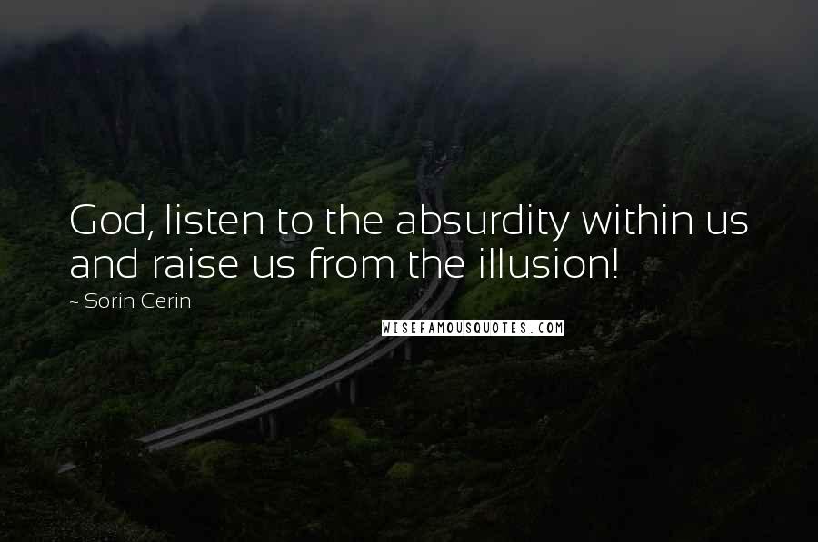 Sorin Cerin Quotes: God, listen to the absurdity within us and raise us from the illusion!