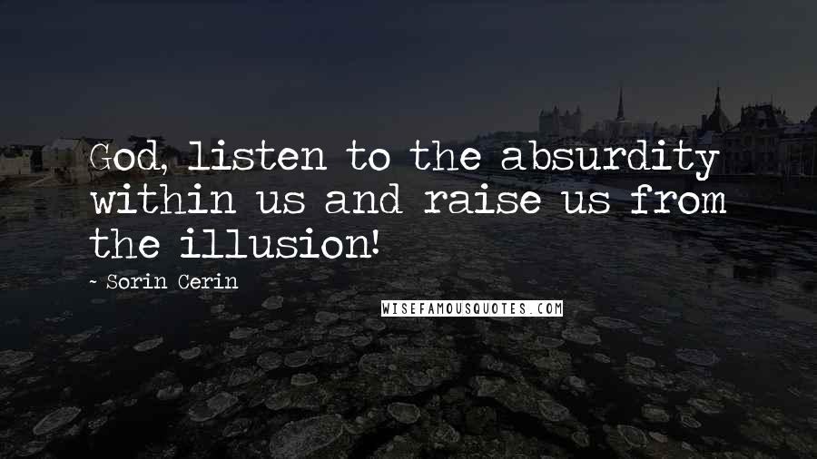 Sorin Cerin Quotes: God, listen to the absurdity within us and raise us from the illusion!