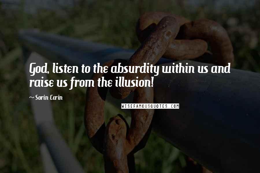 Sorin Cerin Quotes: God, listen to the absurdity within us and raise us from the illusion!