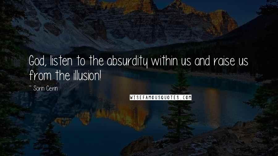 Sorin Cerin Quotes: God, listen to the absurdity within us and raise us from the illusion!