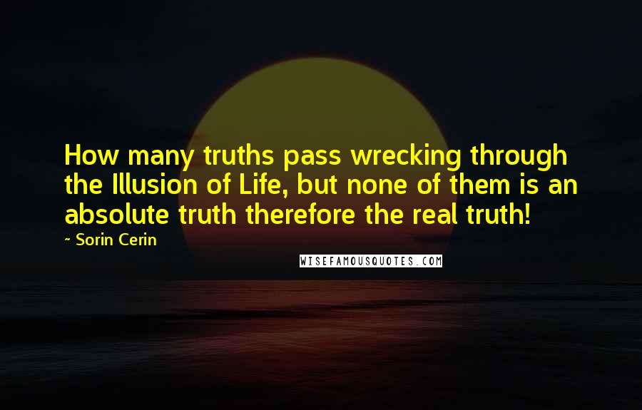 Sorin Cerin Quotes: How many truths pass wrecking through the Illusion of Life, but none of them is an absolute truth therefore the real truth!