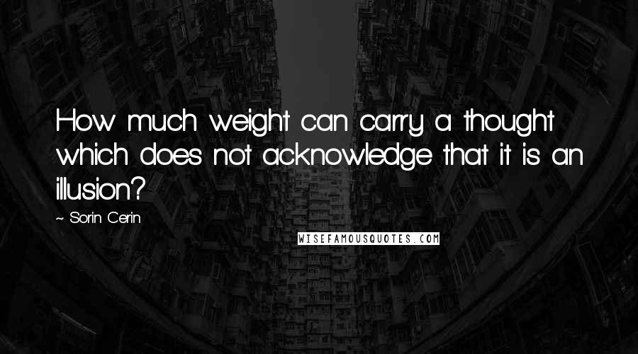 Sorin Cerin Quotes: How much weight can carry a thought which does not acknowledge that it is an illusion?