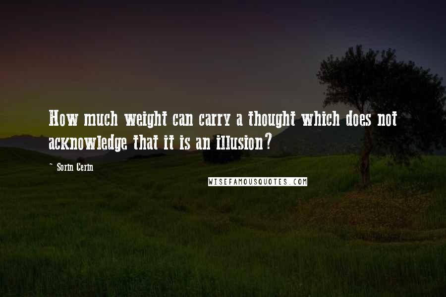 Sorin Cerin Quotes: How much weight can carry a thought which does not acknowledge that it is an illusion?