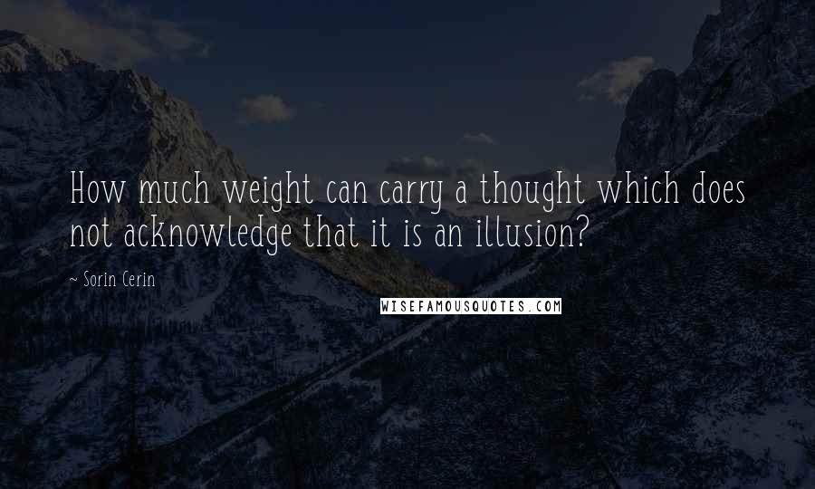 Sorin Cerin Quotes: How much weight can carry a thought which does not acknowledge that it is an illusion?