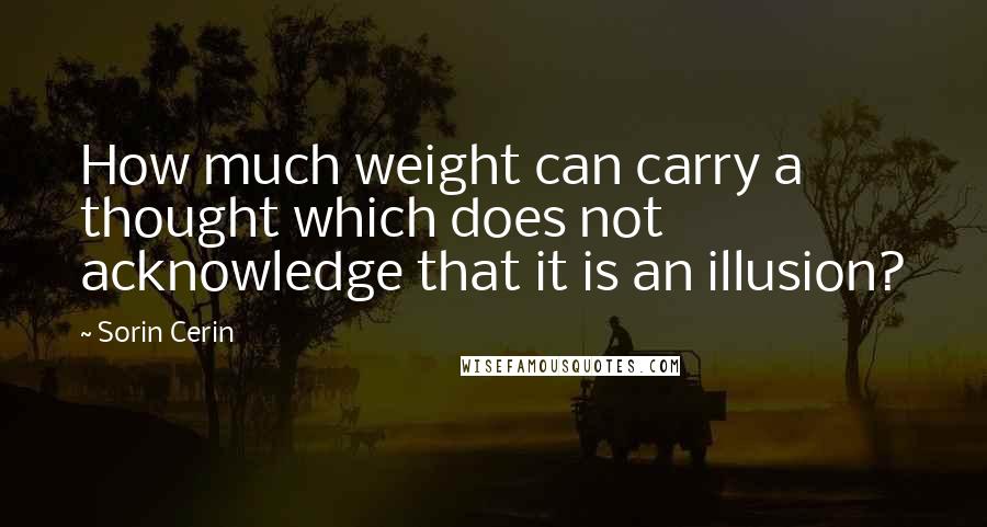 Sorin Cerin Quotes: How much weight can carry a thought which does not acknowledge that it is an illusion?