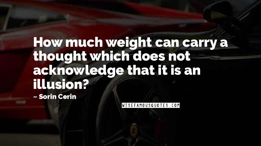 Sorin Cerin Quotes: How much weight can carry a thought which does not acknowledge that it is an illusion?