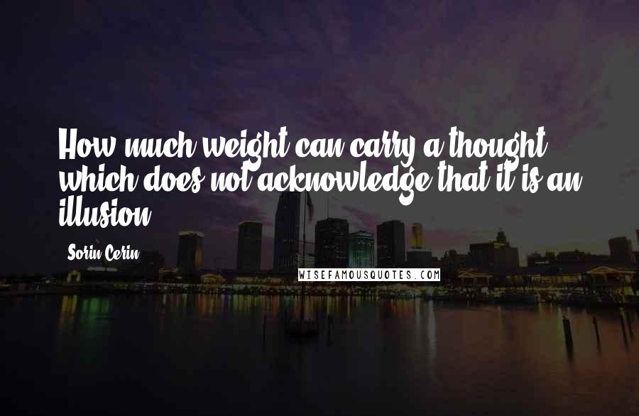 Sorin Cerin Quotes: How much weight can carry a thought which does not acknowledge that it is an illusion?