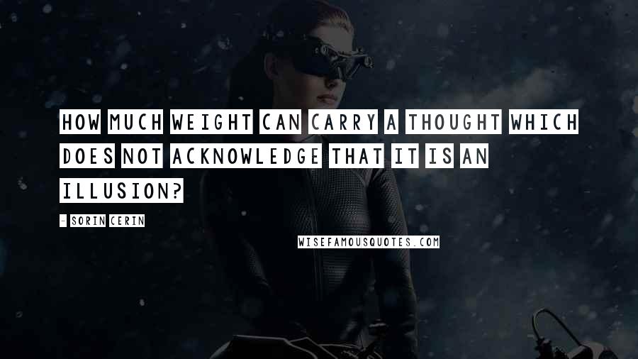 Sorin Cerin Quotes: How much weight can carry a thought which does not acknowledge that it is an illusion?