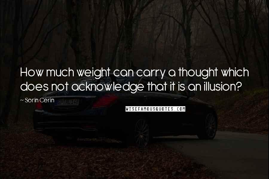 Sorin Cerin Quotes: How much weight can carry a thought which does not acknowledge that it is an illusion?