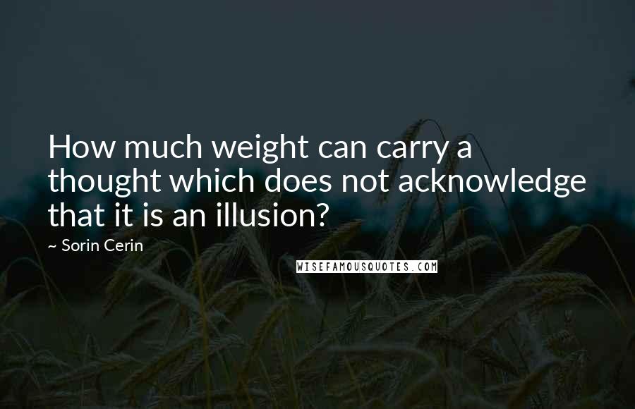 Sorin Cerin Quotes: How much weight can carry a thought which does not acknowledge that it is an illusion?