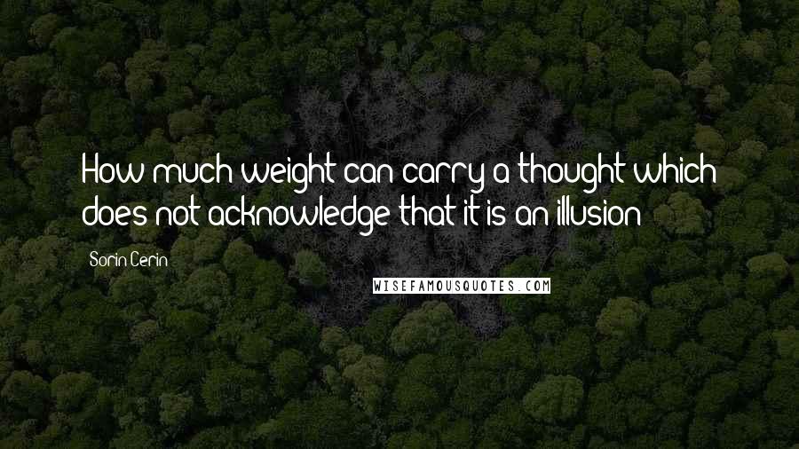 Sorin Cerin Quotes: How much weight can carry a thought which does not acknowledge that it is an illusion?