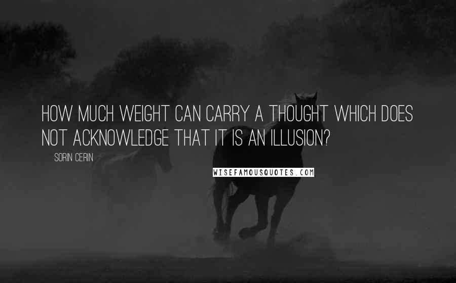 Sorin Cerin Quotes: How much weight can carry a thought which does not acknowledge that it is an illusion?