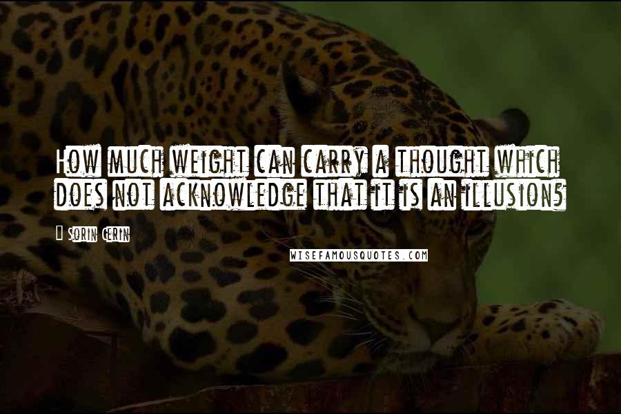 Sorin Cerin Quotes: How much weight can carry a thought which does not acknowledge that it is an illusion?