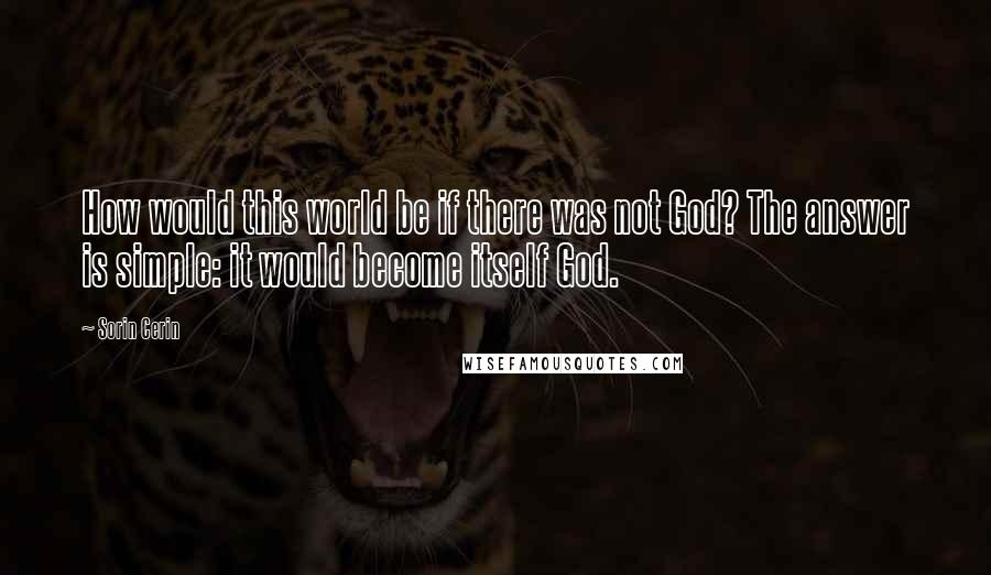 Sorin Cerin Quotes: How would this world be if there was not God? The answer is simple: it would become itself God.
