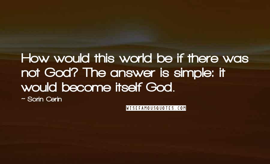Sorin Cerin Quotes: How would this world be if there was not God? The answer is simple: it would become itself God.