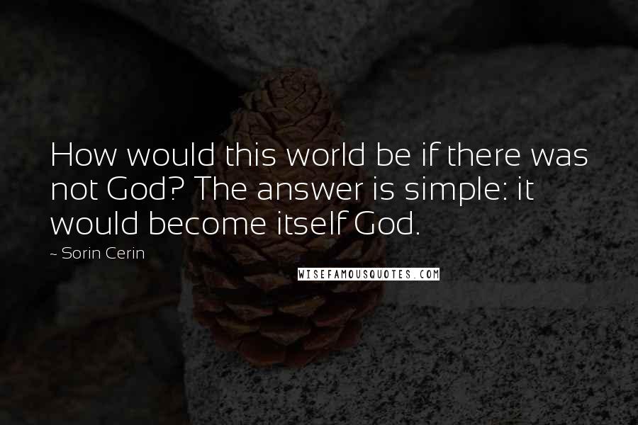 Sorin Cerin Quotes: How would this world be if there was not God? The answer is simple: it would become itself God.
