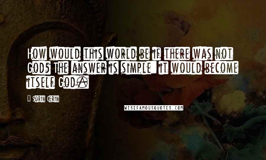 Sorin Cerin Quotes: How would this world be if there was not God? The answer is simple: it would become itself God.