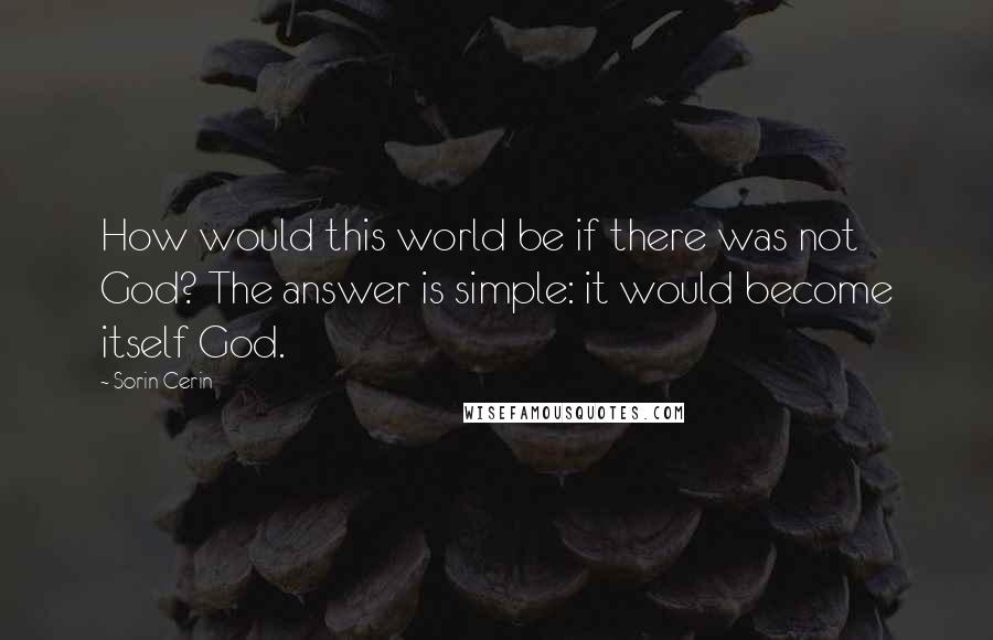 Sorin Cerin Quotes: How would this world be if there was not God? The answer is simple: it would become itself God.