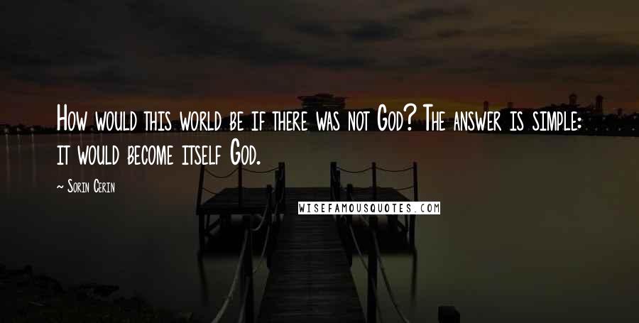 Sorin Cerin Quotes: How would this world be if there was not God? The answer is simple: it would become itself God.