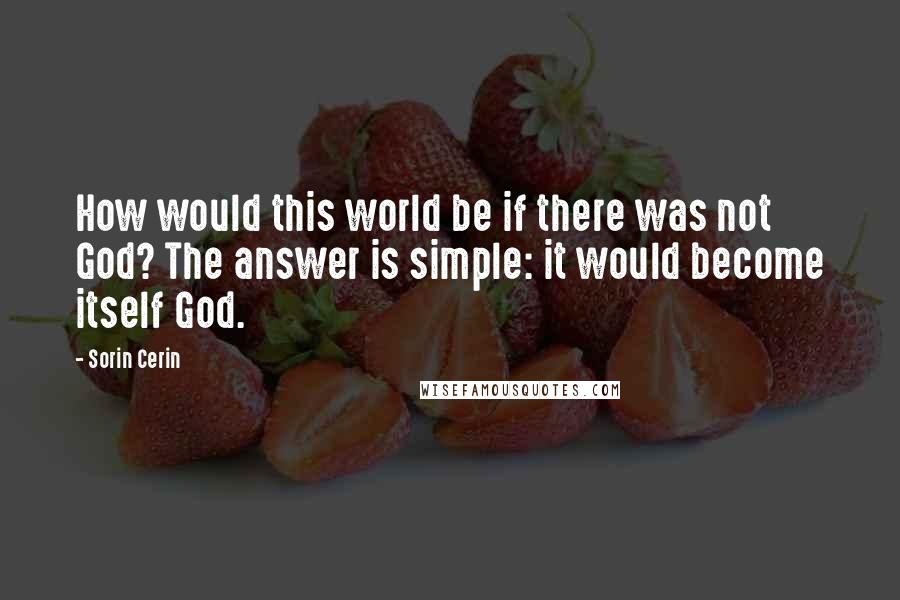 Sorin Cerin Quotes: How would this world be if there was not God? The answer is simple: it would become itself God.