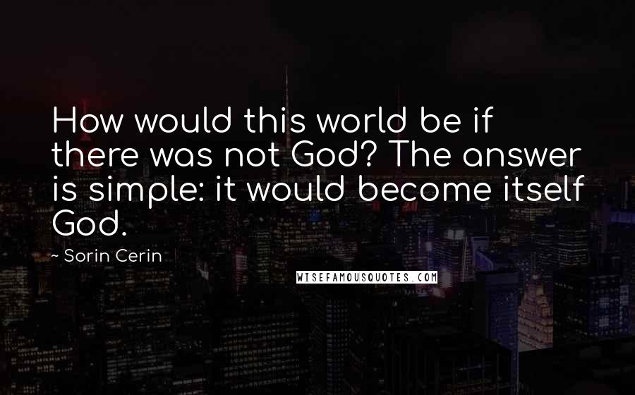 Sorin Cerin Quotes: How would this world be if there was not God? The answer is simple: it would become itself God.
