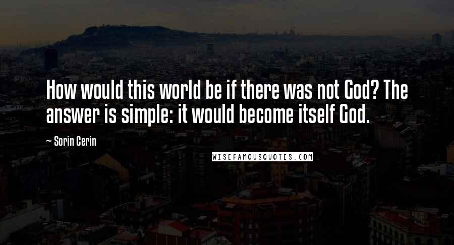 Sorin Cerin Quotes: How would this world be if there was not God? The answer is simple: it would become itself God.