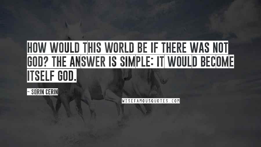 Sorin Cerin Quotes: How would this world be if there was not God? The answer is simple: it would become itself God.