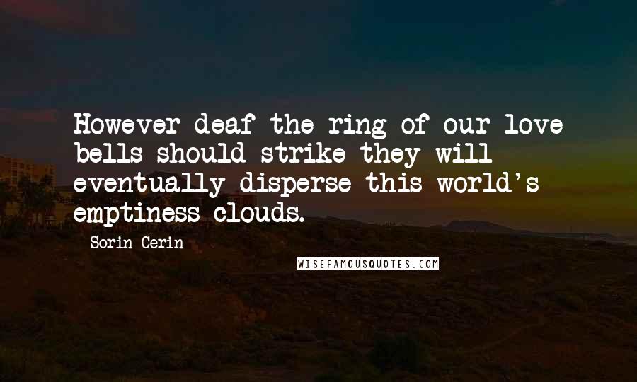 Sorin Cerin Quotes: However deaf the ring of our love bells should strike they will eventually disperse this world's emptiness clouds.