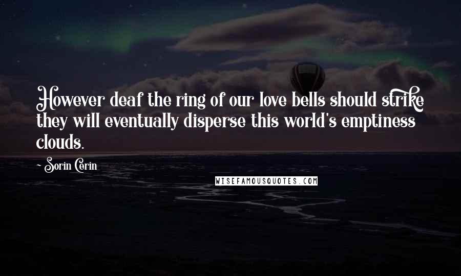 Sorin Cerin Quotes: However deaf the ring of our love bells should strike they will eventually disperse this world's emptiness clouds.