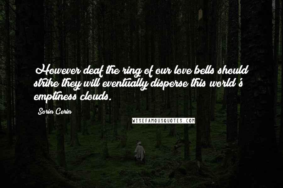 Sorin Cerin Quotes: However deaf the ring of our love bells should strike they will eventually disperse this world's emptiness clouds.