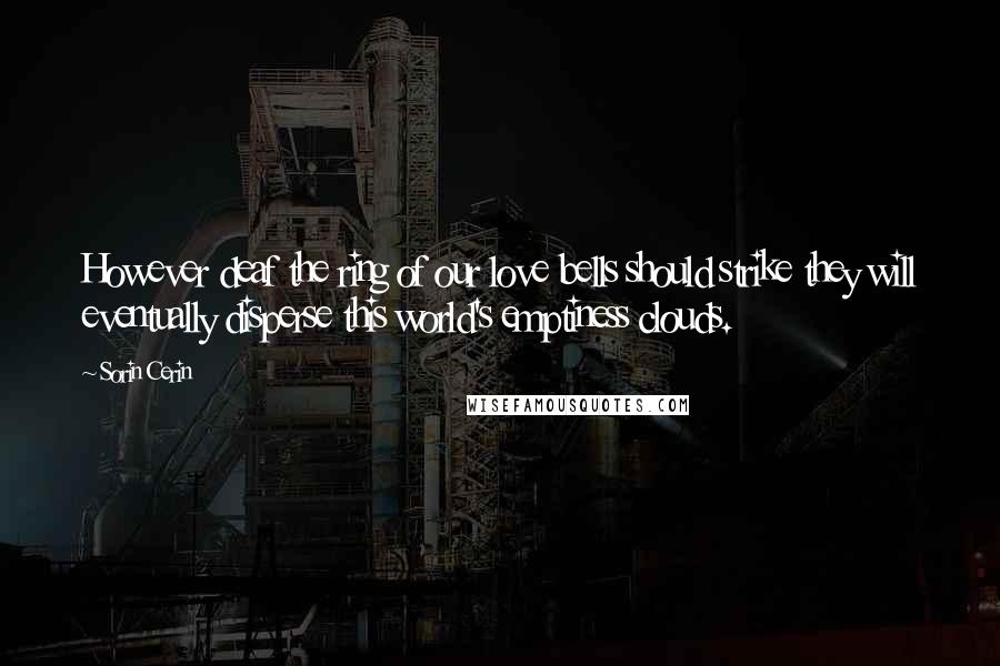 Sorin Cerin Quotes: However deaf the ring of our love bells should strike they will eventually disperse this world's emptiness clouds.